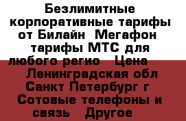 Безлимитные/корпоративные тарифы от Билайн, Мегафон, тарифы МТС для любого регио › Цена ­ 299 - Ленинградская обл., Санкт-Петербург г. Сотовые телефоны и связь » Другое   